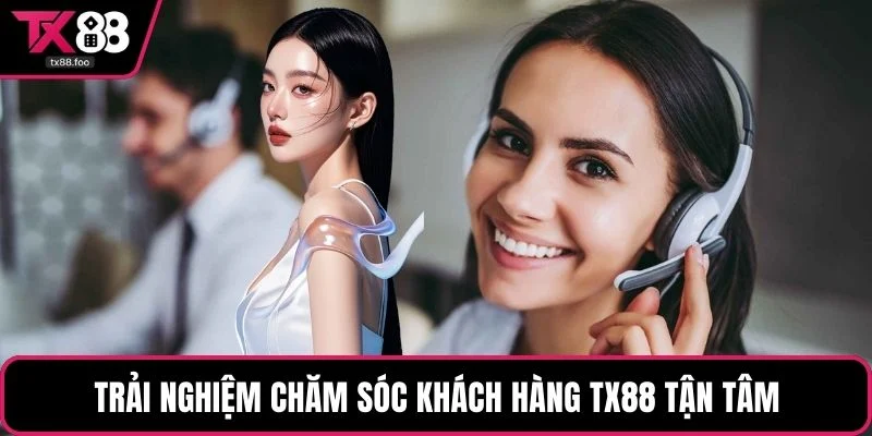 Trải nghiệm chăm sóc khách hàng TX88 tận tâm